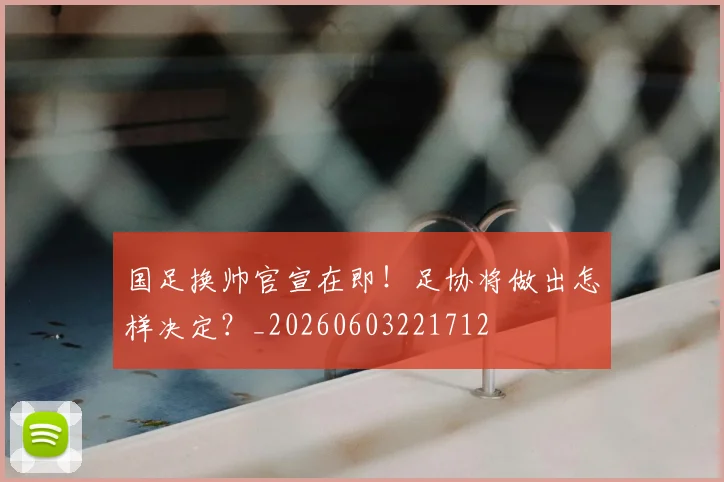 国足换帅官宣在即!足协将做出怎样决定?_20260603221712