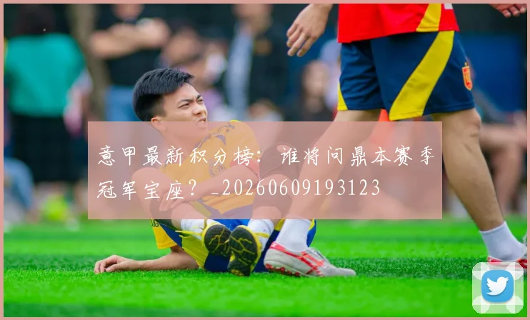 意甲最新积分榜：谁将问鼎本赛季冠军宝座？_20260609193123