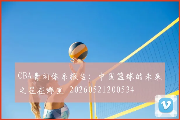 CBA青训体系报告：中国篮球的未来之星在哪里_20260521200534