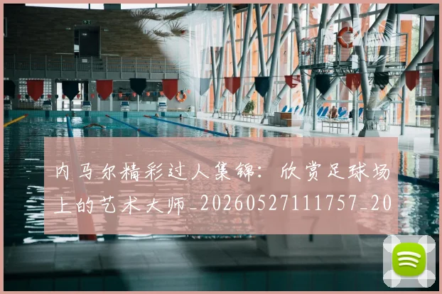 内马尔精彩过人集锦:欣赏足球场上的艺术大师_20260527111757_20260608143005