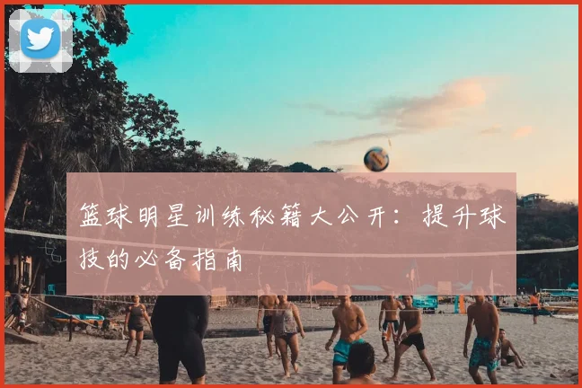 篮球明星训练秘籍大公开:提升球技的必备指南