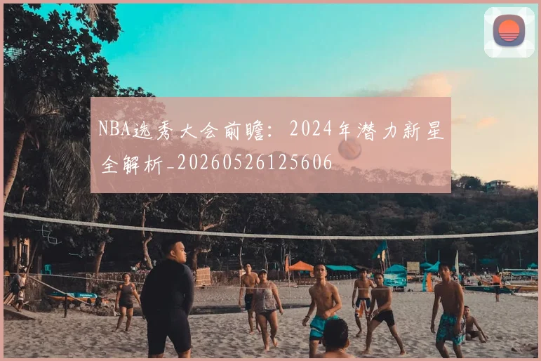 NBA选秀大会前瞻:2024年潜力新星全解析_20260526125606