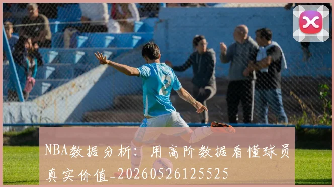 NBA数据分析：用高阶数据看懂球员真实价值_20260526125525