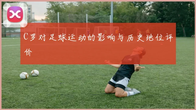 C罗对足球运动的影响与历史地位评价