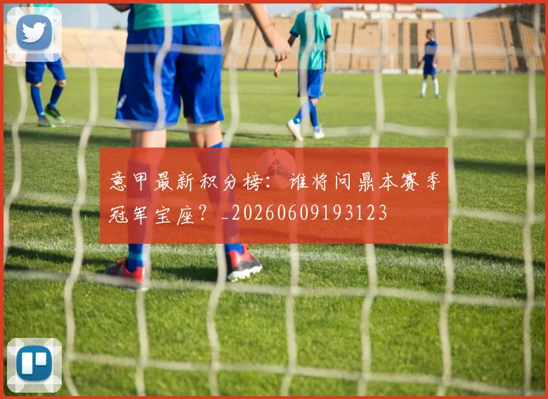 意甲最新积分榜：谁将问鼎本赛季冠军宝座？_20260609193123