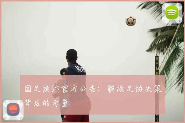 国足换帅官方公告：解读足协决策背后的考量