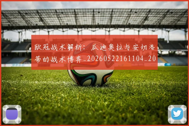 欧冠战术解析：瓜迪奥拉与安切洛蒂的战术博弈_20260522161104_20260610165940