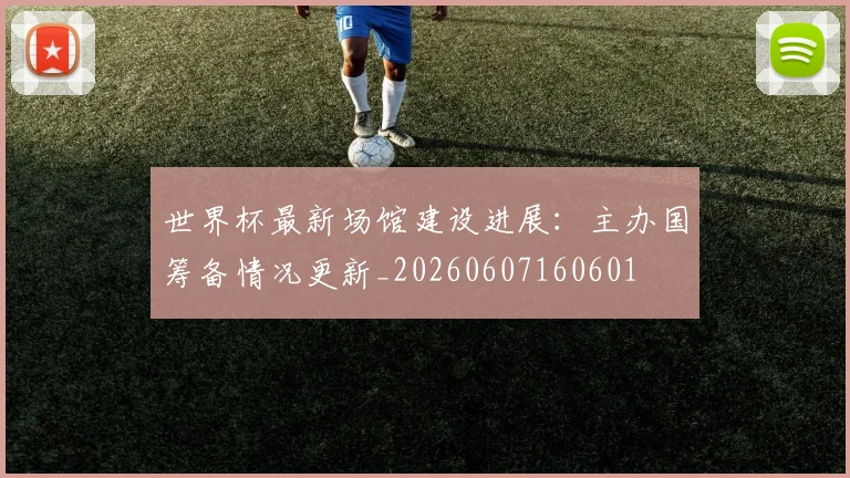 世界杯最新场馆建设进展：主办国筹备情况更新_20260607160601