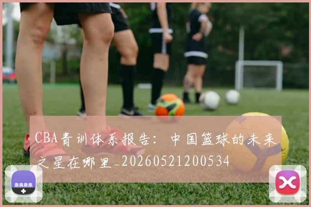CBA青训体系报告：中国篮球的未来之星在哪里_20260521200534