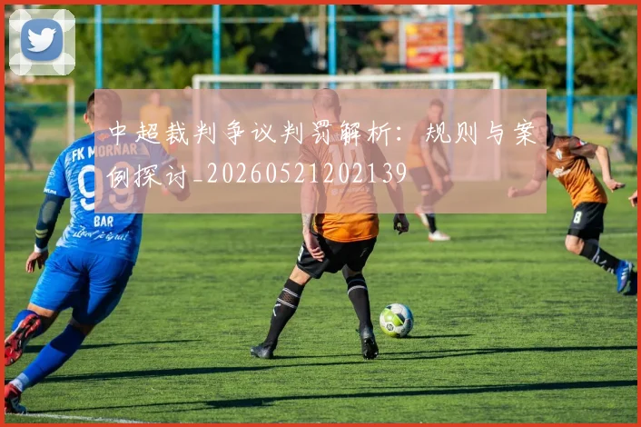 中超裁判争议判罚解析：规则与案例探讨_20260521202139