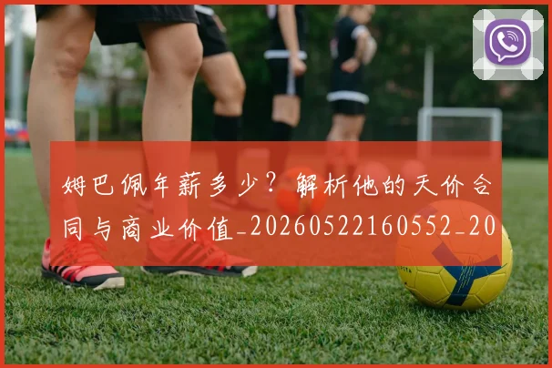 姆巴佩年薪多少？解析他的天价合同与商业价值_20260522160552_20260609170646