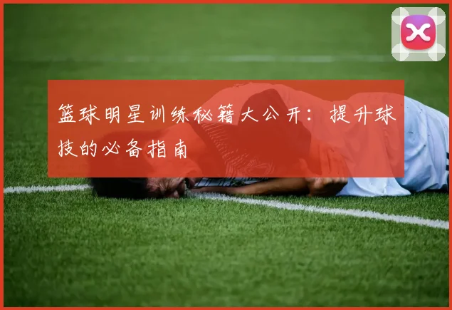 篮球明星训练秘籍大公开：提升球技的必备指南