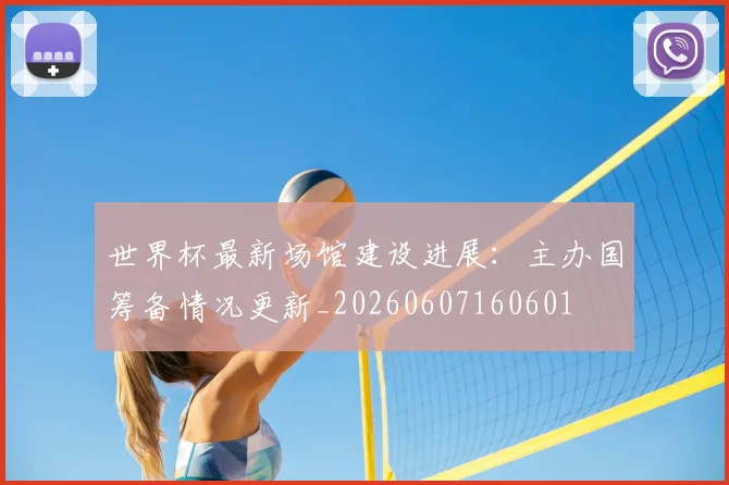 世界杯最新场馆建设进展：主办国筹备情况更新_20260607160601