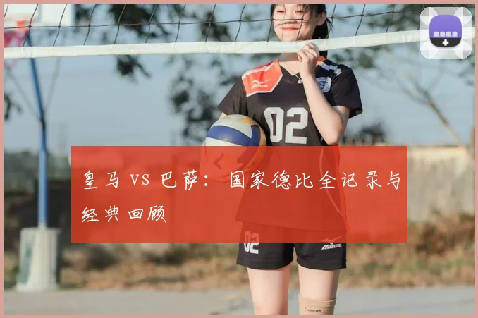 皇马 vs 巴萨：国家德比全记录与经典回顾
