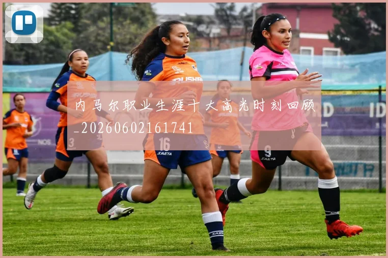 内马尔职业生涯十大高光时刻回顾_20260602161741