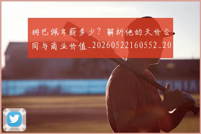 姆巴佩年薪多少?解析他的天价合同与商业价值_20260522160552_20260609170646