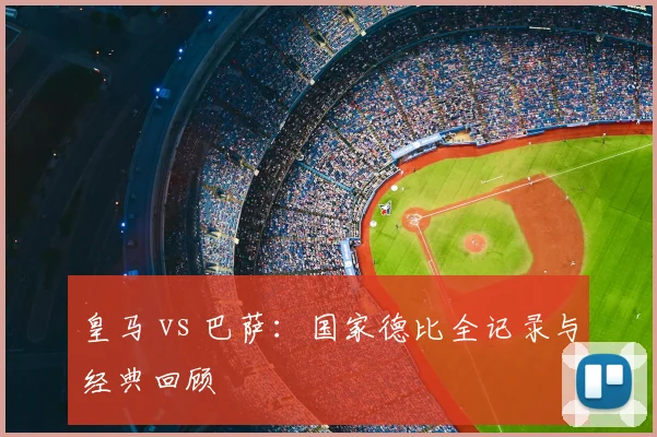 皇马 vs 巴萨:国家德比全记录与经典回顾