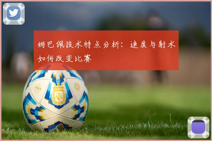 姆巴佩技术特点分析:速度与射术如何改变比赛