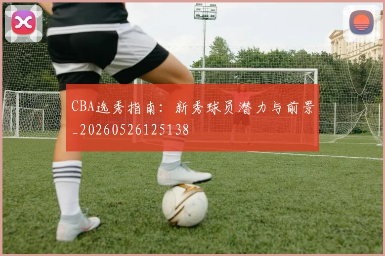 CBA选秀指南：新秀球员潜力与前景_20260526125138