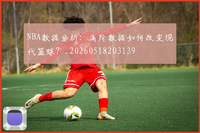NBA数据分析：高阶数据如何改变现代篮球？_20260518203139