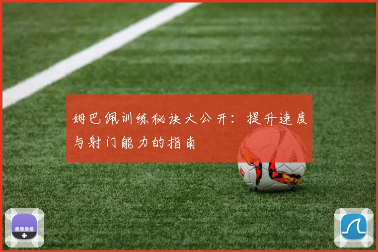 姆巴佩训练秘诀大公开：提升速度与射门能力的指南