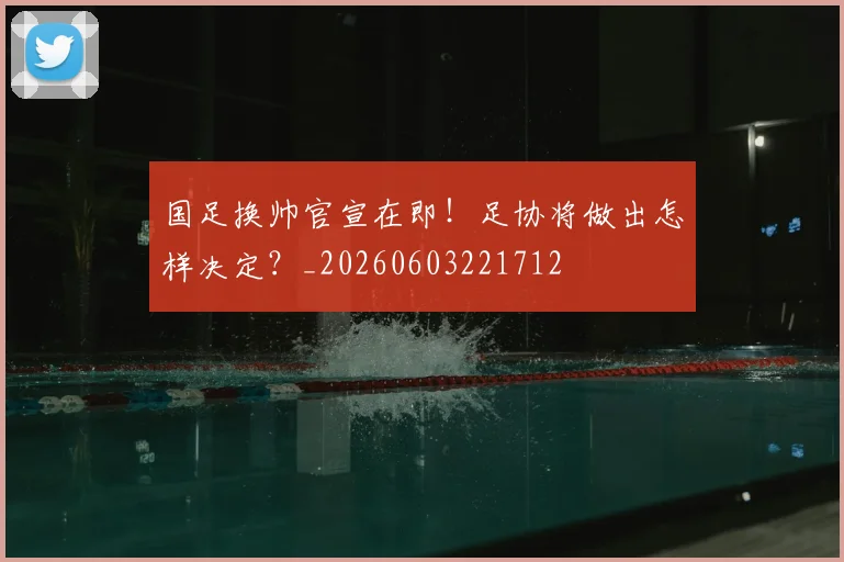 国足换帅官宣在即!足协将做出怎样决定?_20260603221712